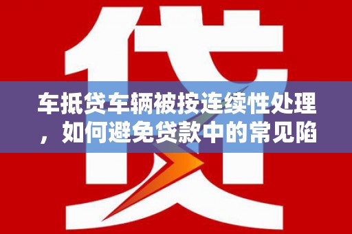 石家庄车抵贷车辆被按连续性处理，如何避免贷款中的常见陷阱？