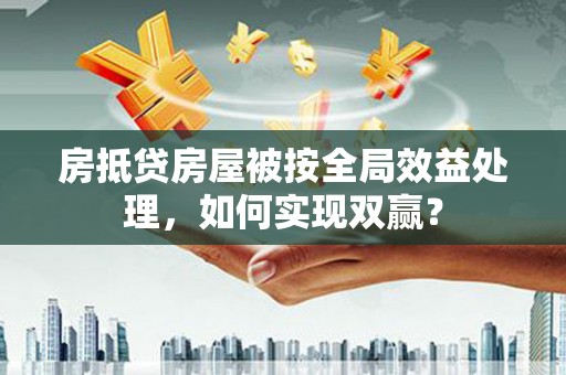 河北房抵贷房屋被按全局效益处理，如何实现双赢？