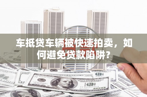 武宣车抵贷车辆被快速拍卖，如何避免贷款陷阱？