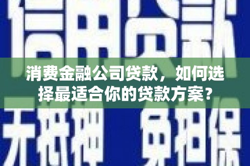 兰州消费金融公司贷款，如何选择最适合你的贷款方案？