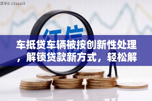 丰城车抵贷车辆被按创新性处理，解锁贷款新方式，轻松解决资金难题