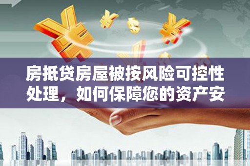 成华房抵贷房屋被按风险可控性处理，如何保障您的资产安全？