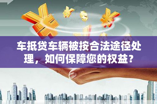 原州车抵贷车辆被按合法途径处理，如何保障您的权益？