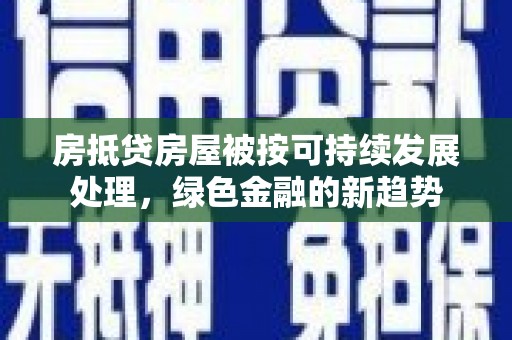 同德房抵贷房屋被按可持续发展处理，绿色金融的新趋势