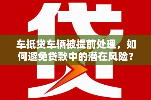 井研车抵贷车辆被提前处理，如何避免贷款中的潜在风险？