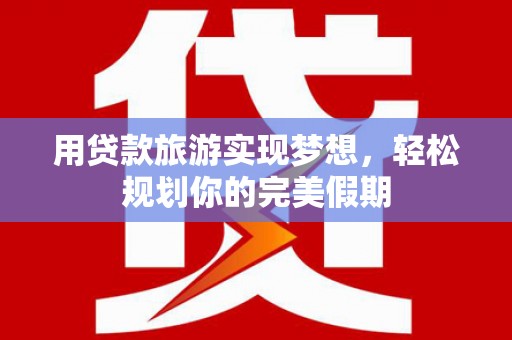 平安用贷款旅游实现梦想，轻松规划你的完美假期