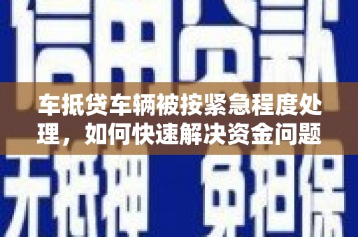襄阳车抵贷车辆被按紧急程度处理，如何快速解决资金问题？