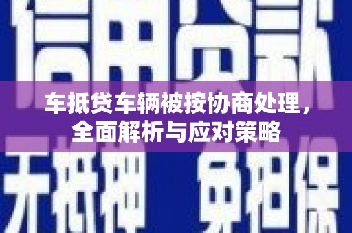 襄阳车抵贷车辆被按协商处理，全面解析与应对策略