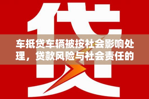 郧阳车抵贷车辆被按社会影响处理，贷款风险与社会责任的深度解析