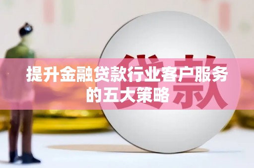 沾化提升金融贷款行业客户服务的五大策略