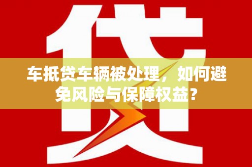 郧阳车抵贷车辆被处理，如何避免风险与保障权益？