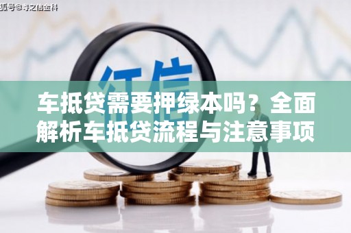 错那车抵贷需要押绿本吗？全面解析车抵贷流程与注意事项
