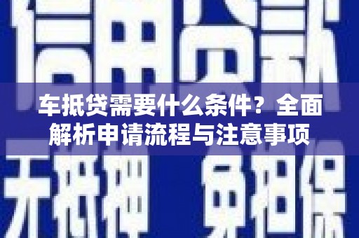 北门车抵贷需要什么条件？全面解析申请流程与注意事项