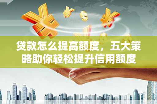 青秀贷款怎么提高额度，五大策略助你轻松提升信用额度