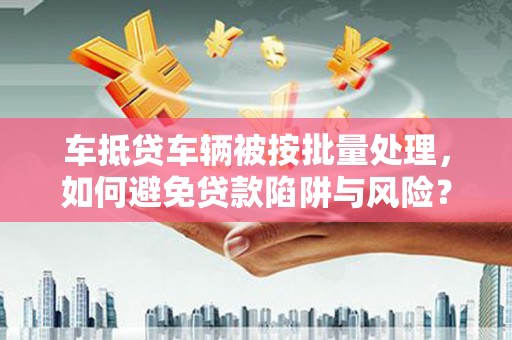 北门车抵贷车辆被按批量处理，如何避免贷款陷阱与风险？