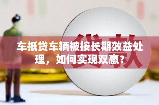 黔南车抵贷车辆被按长期效益处理，如何实现双赢？