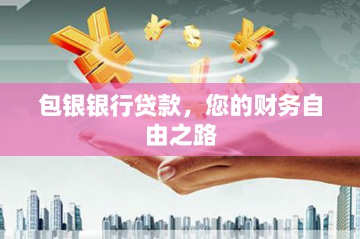 攀枝花包银银行贷款，您的财务自由之路