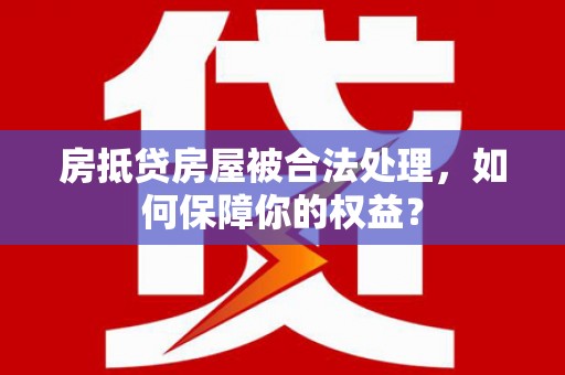 得荣房抵贷房屋被合法处理，如何保障你的权益？