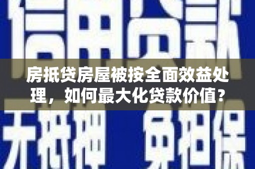云和房抵贷房屋被按全面效益处理，如何最大化贷款价值？