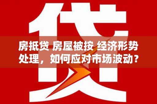 寿光房抵贷 房屋被按 经济形势处理，如何应对市场波动？