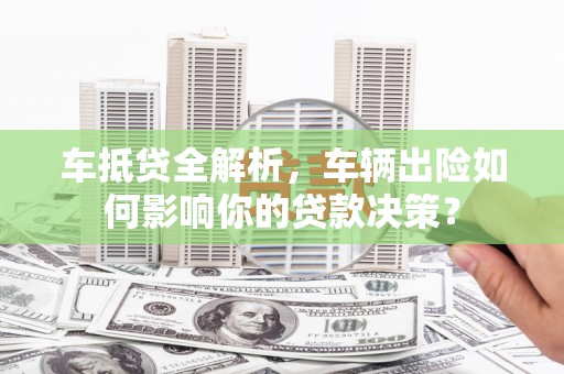 松阳车抵贷全解析，车辆出险如何影响你的贷款决策？