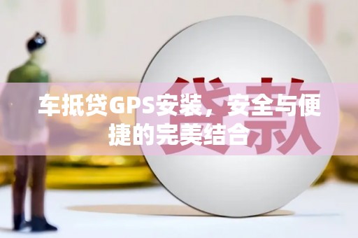 崇明车抵贷GPS安装，安全与便捷的完美结合