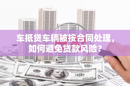 台湾车抵贷车辆被按合同处理，如何避免贷款风险？