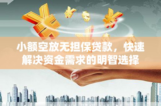 大堂小额空放无担保贷款，快速解决资金需求的明智选择