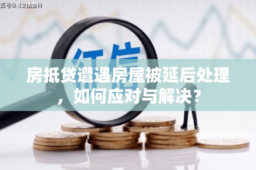 五台房抵贷遭遇房屋被延后处理，如何应对与解决？