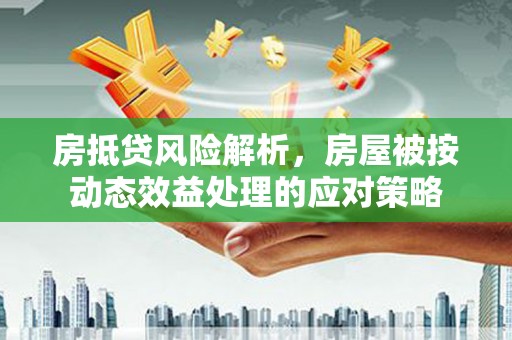 宁武房抵贷风险解析，房屋被按动态效益处理的应对策略