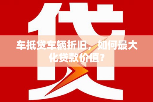 天台车抵贷车辆折旧，如何最大化贷款价值？