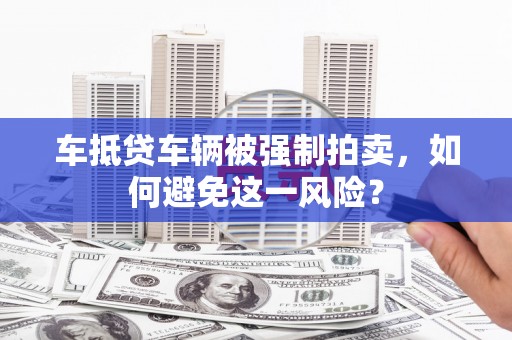 临川车抵贷车辆被强制拍卖，如何避免这一风险？