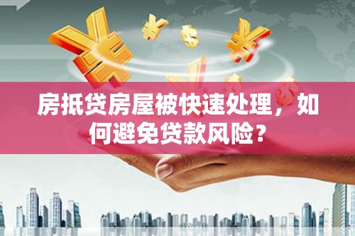新华房抵贷房屋被快速处理，如何避免贷款风险？