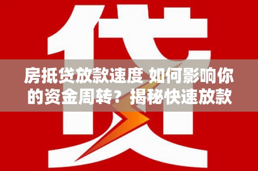 临川房抵贷放款速度 如何影响你的资金周转？揭秘快速放款的秘密！
