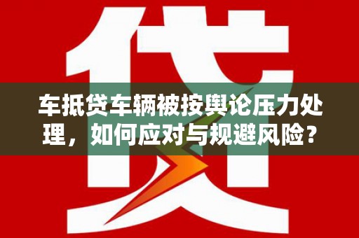 临川车抵贷车辆被按舆论压力处理，如何应对与规避风险？