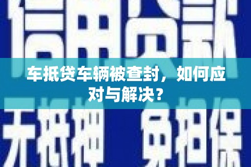 新华车抵贷车辆被查封，如何应对与解决？