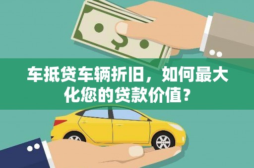 安义车抵贷车辆折旧，如何最大化您的贷款价值？