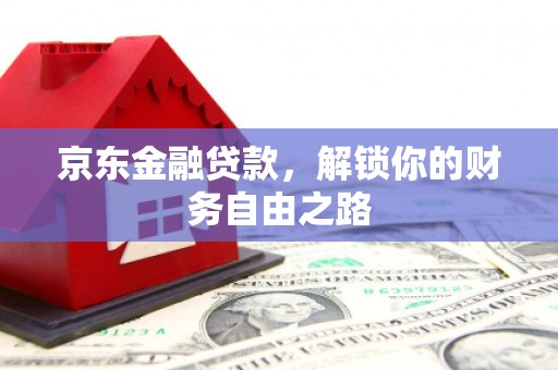 安义京东金融贷款，解锁你的财务自由之路