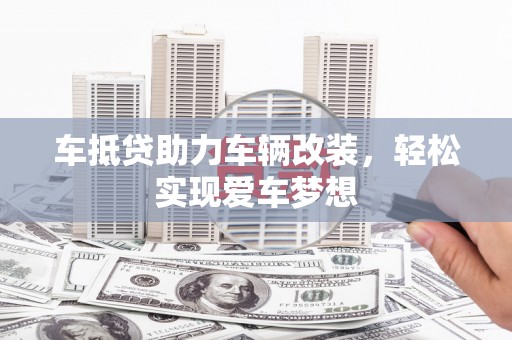 遂宁车抵贷助力车辆改装，轻松实现爱车梦想