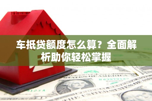 遂宁车抵贷额度怎么算？全面解析助你轻松掌握