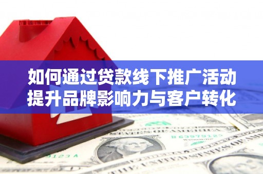张湾如何通过贷款线下推广活动提升品牌影响力与客户转化率