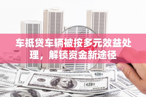 伊吾车抵贷车辆被按多元效益处理，解锁资金新途径