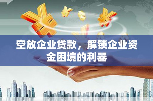 黄石空放企业贷款，解锁企业资金困境的利器