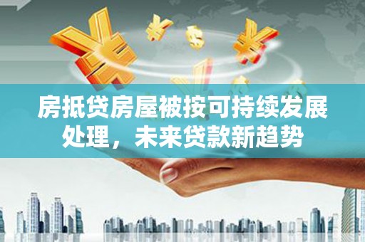 石河子房抵贷房屋被按可持续发展处理，未来贷款新趋势