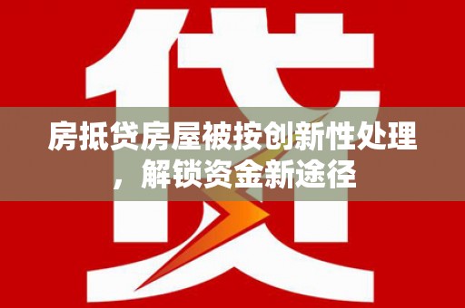 平潭房抵贷房屋被按创新性处理，解锁资金新途径