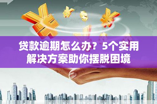 卓资贷款逾期怎么办？5个实用解决方案助你摆脱困境