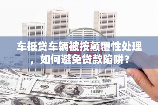 伊吾车抵贷车辆被按颠覆性处理，如何避免贷款陷阱？