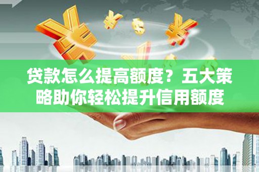 伊金霍洛旗贷款怎么提高额度？五大策略助你轻松提升信用额度