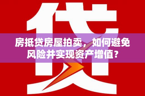 铜梁房抵贷房屋拍卖，如何避免风险并实现资产增值？
