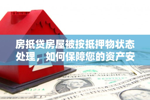 息县房抵贷房屋被按抵押物状态处理，如何保障您的资产安全？
